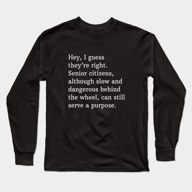 Hey, I guess they're right. Senior citizens, although slow and dangerous behind the wheel, can still serve a purpose. Long Sleeve T-Shirt by BodinStreet